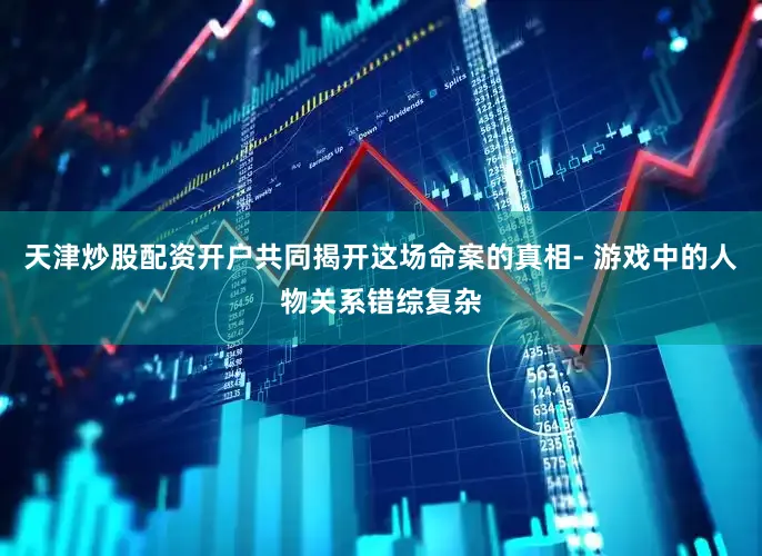 天津炒股配资开户共同揭开这场命案的真相- 游戏中的人物关系错综复杂