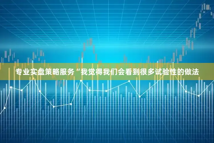 专业实盘策略服务“我觉得我们会看到很多试验性的做法