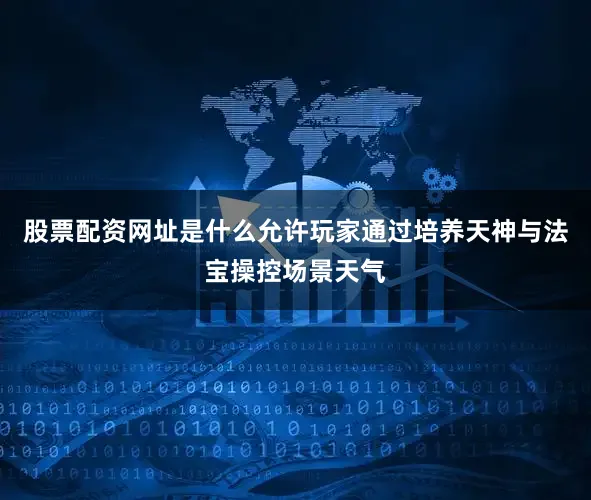 股票配资网址是什么允许玩家通过培养天神与法宝操控场景天气
