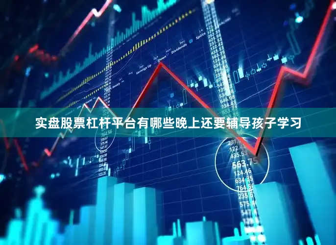 实盘股票杠杆平台有哪些晚上还要辅导孩子学习