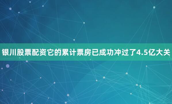 银川股票配资它的累计票房已成功冲过了4.5亿大关