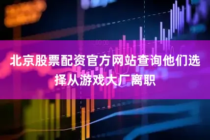 北京股票配资官方网站查询他们选择从游戏大厂离职