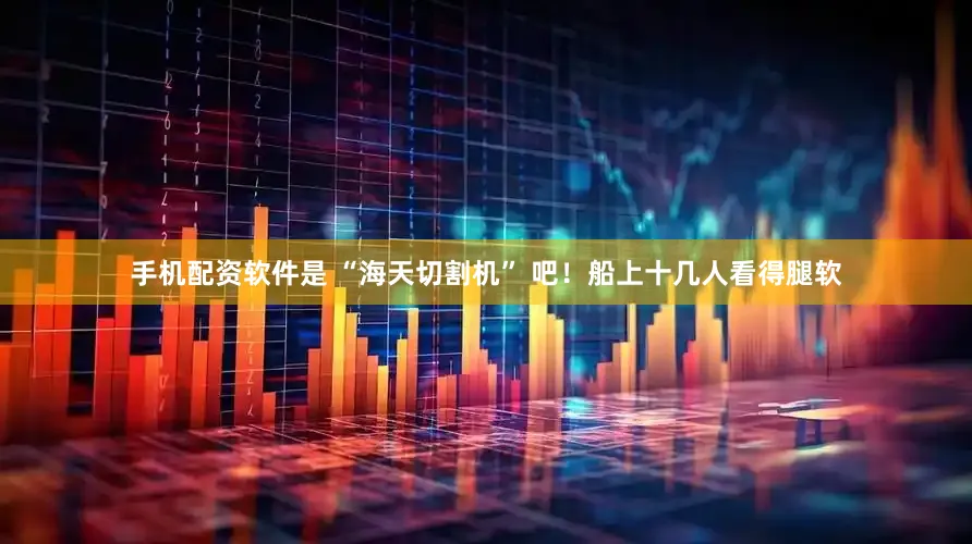 手机配资软件是 “海天切割机” 吧！船上十几人看得腿软