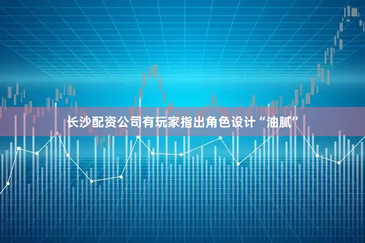 长沙配资公司有玩家指出角色设计“油腻”