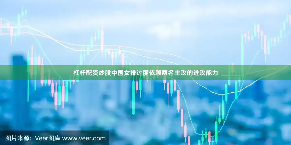 杠杆配资炒股中国女排过度依赖两名主攻的进攻能力