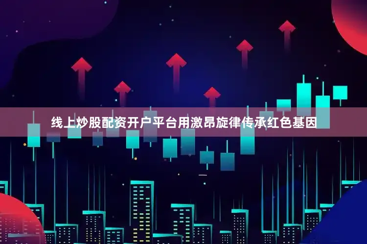 线上炒股配资开户平台用激昂旋律传承红色基因