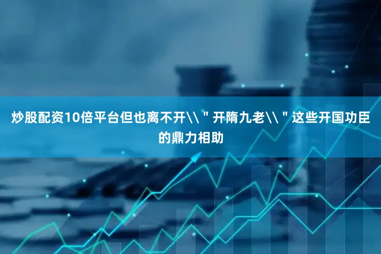 炒股配资10倍平台但也离不开\＂开隋九老\＂这些开国功臣的鼎力相助