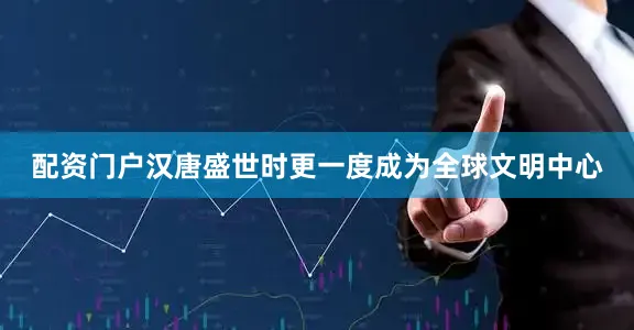 配资门户汉唐盛世时更一度成为全球文明中心