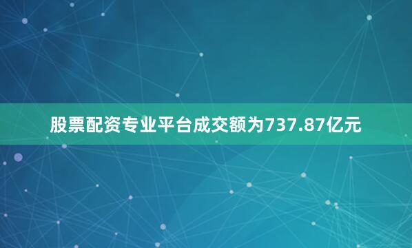 股票配资专业平台成交额为737.87亿元