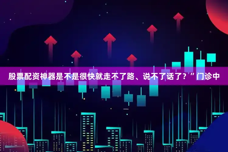 股票配资神器是不是很快就走不了路、说不了话了？”门诊中