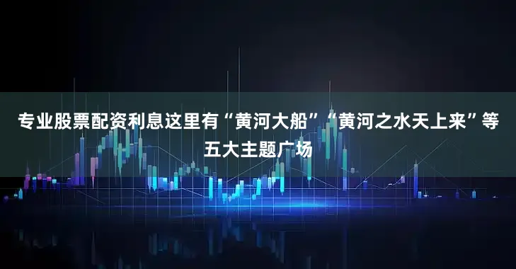 专业股票配资利息这里有“黄河大船”“黄河之水天上来”等五大主题广场