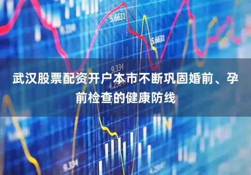 武汉股票配资开户本市不断巩固婚前、孕前检查的健康防线