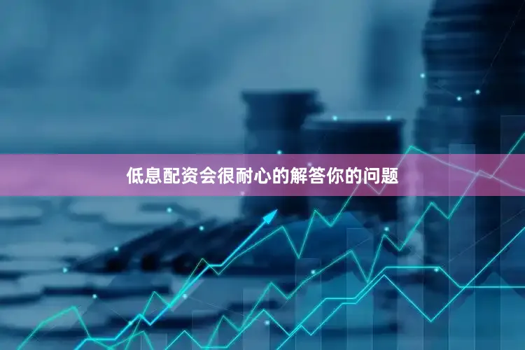 低息配资会很耐心的解答你的问题