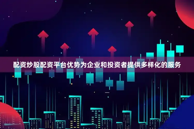配资炒股配资平台优势为企业和投资者提供多样化的服务