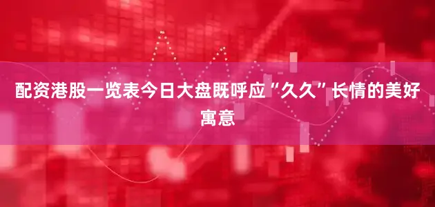 配资港股一览表今日大盘既呼应“久久”长情的美好寓意