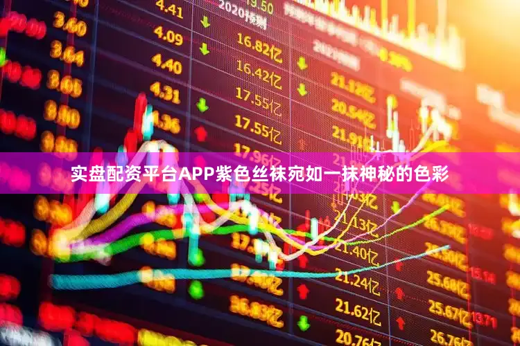 实盘配资平台APP紫色丝袜宛如一抹神秘的色彩